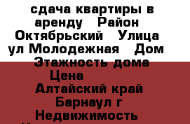 сдача квартиры в аренду › Район ­ Октябрьский › Улица ­ ул.Молодежная › Дом ­ 14 › Этажность дома ­ 5 › Цена ­ 15 000 - Алтайский край, Барнаул г. Недвижимость » Квартиры аренда   . Алтайский край